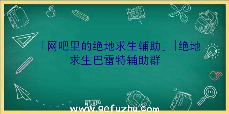 「网吧里的绝地求生辅助」|绝地求生巴雷特辅助群